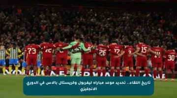 تاريخ اللقاء.. تحديد موعد مباراة ليفربول وكريستال بالاس في الدوري الإنجليزي